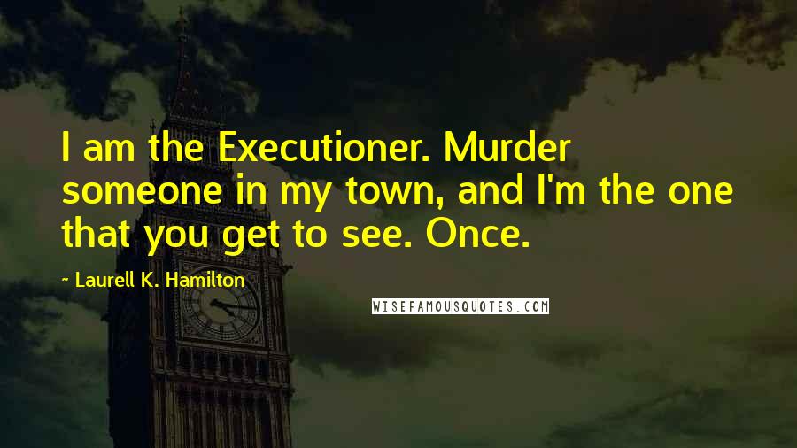 Laurell K. Hamilton Quotes: I am the Executioner. Murder someone in my town, and I'm the one that you get to see. Once.