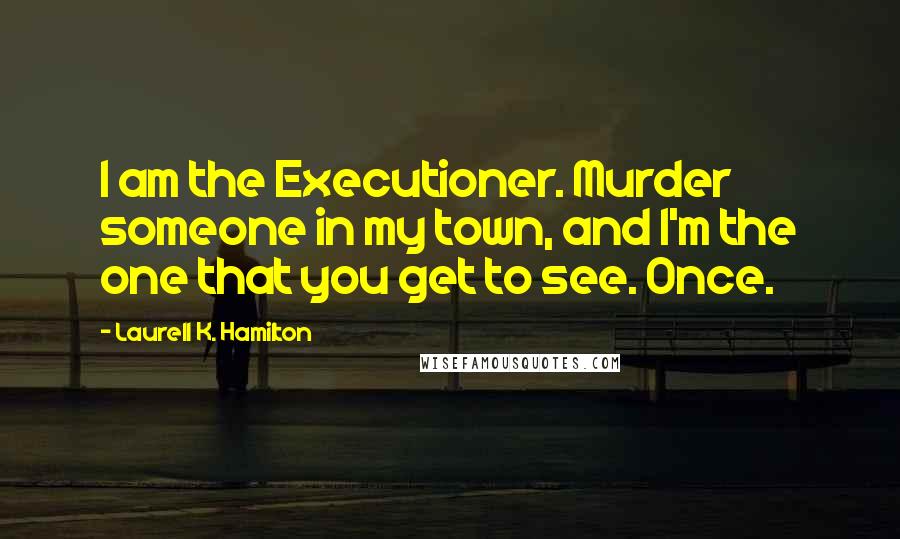 Laurell K. Hamilton Quotes: I am the Executioner. Murder someone in my town, and I'm the one that you get to see. Once.