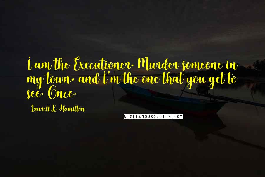 Laurell K. Hamilton Quotes: I am the Executioner. Murder someone in my town, and I'm the one that you get to see. Once.