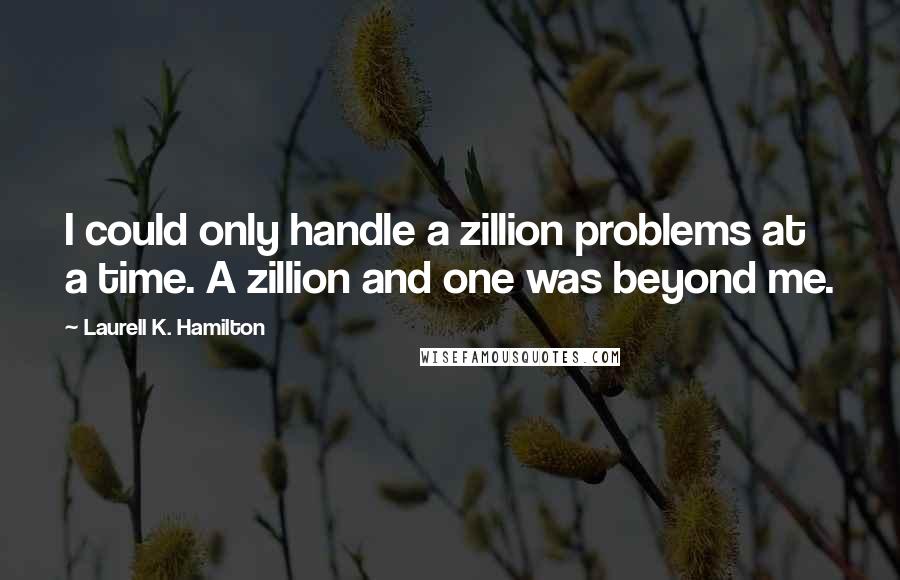 Laurell K. Hamilton Quotes: I could only handle a zillion problems at a time. A zillion and one was beyond me.