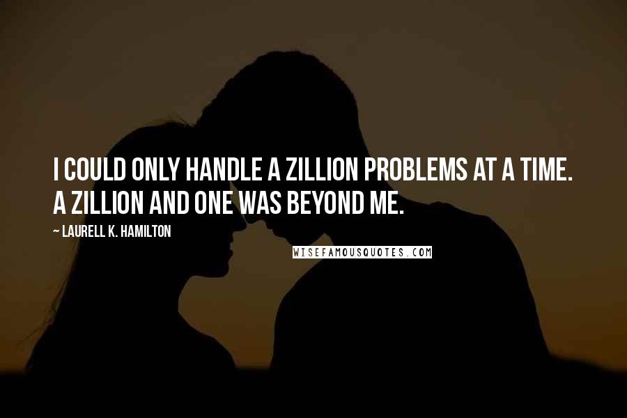 Laurell K. Hamilton Quotes: I could only handle a zillion problems at a time. A zillion and one was beyond me.