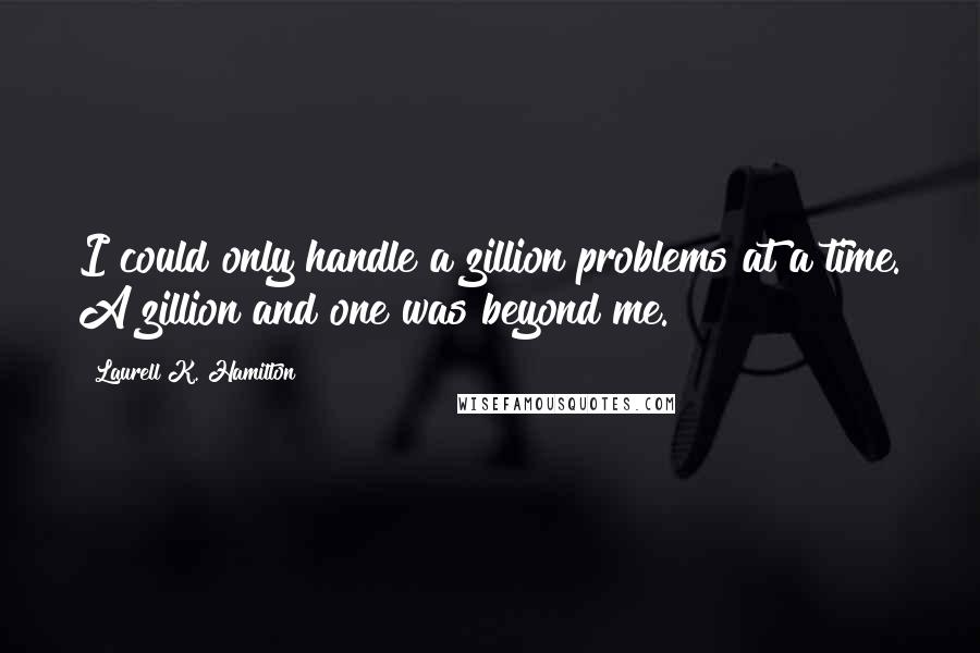 Laurell K. Hamilton Quotes: I could only handle a zillion problems at a time. A zillion and one was beyond me.