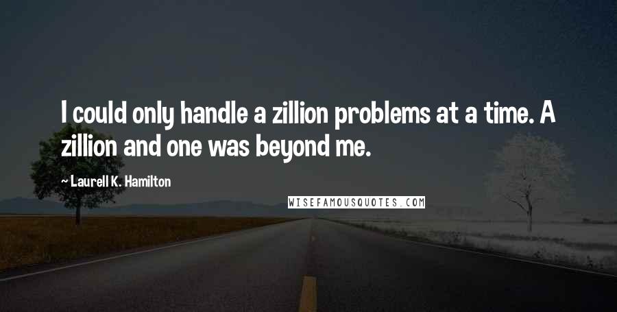 Laurell K. Hamilton Quotes: I could only handle a zillion problems at a time. A zillion and one was beyond me.