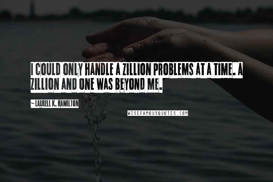 Laurell K. Hamilton Quotes: I could only handle a zillion problems at a time. A zillion and one was beyond me.