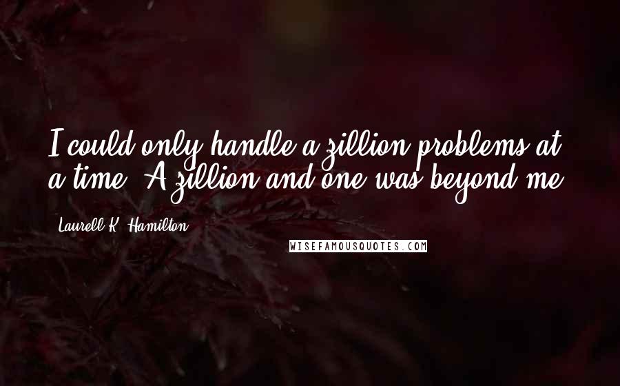 Laurell K. Hamilton Quotes: I could only handle a zillion problems at a time. A zillion and one was beyond me.