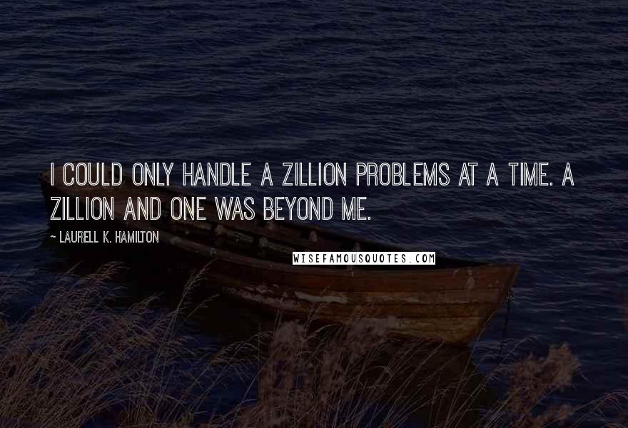 Laurell K. Hamilton Quotes: I could only handle a zillion problems at a time. A zillion and one was beyond me.