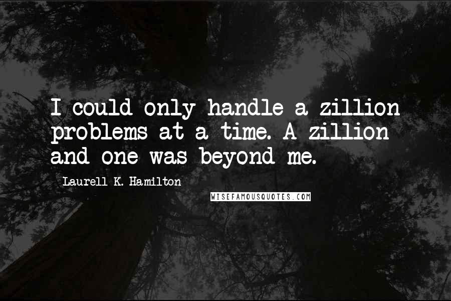 Laurell K. Hamilton Quotes: I could only handle a zillion problems at a time. A zillion and one was beyond me.