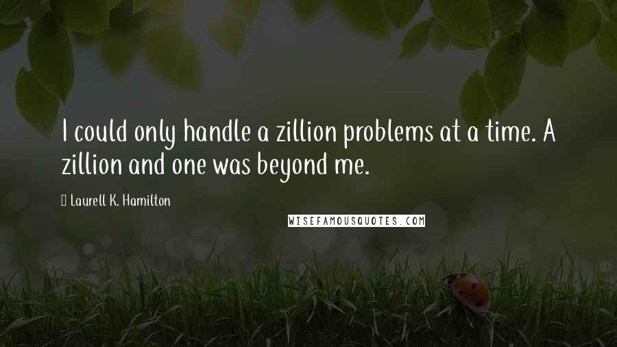 Laurell K. Hamilton Quotes: I could only handle a zillion problems at a time. A zillion and one was beyond me.