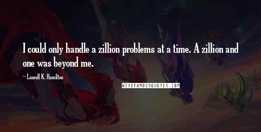 Laurell K. Hamilton Quotes: I could only handle a zillion problems at a time. A zillion and one was beyond me.