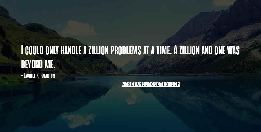 Laurell K. Hamilton Quotes: I could only handle a zillion problems at a time. A zillion and one was beyond me.