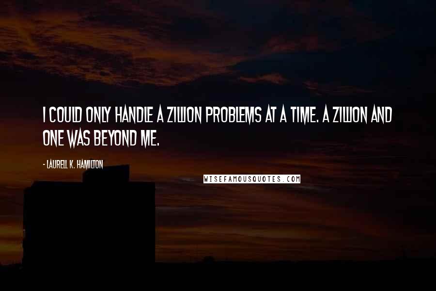 Laurell K. Hamilton Quotes: I could only handle a zillion problems at a time. A zillion and one was beyond me.