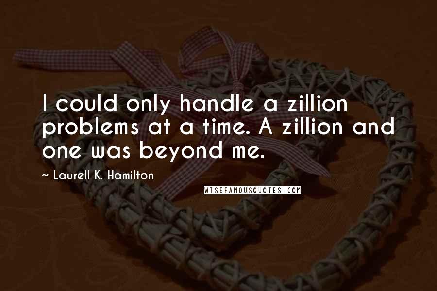 Laurell K. Hamilton Quotes: I could only handle a zillion problems at a time. A zillion and one was beyond me.