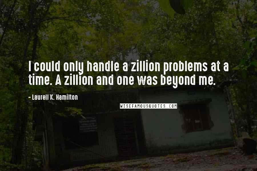 Laurell K. Hamilton Quotes: I could only handle a zillion problems at a time. A zillion and one was beyond me.