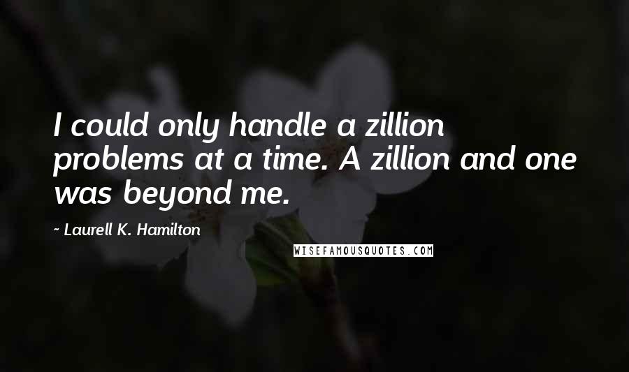 Laurell K. Hamilton Quotes: I could only handle a zillion problems at a time. A zillion and one was beyond me.