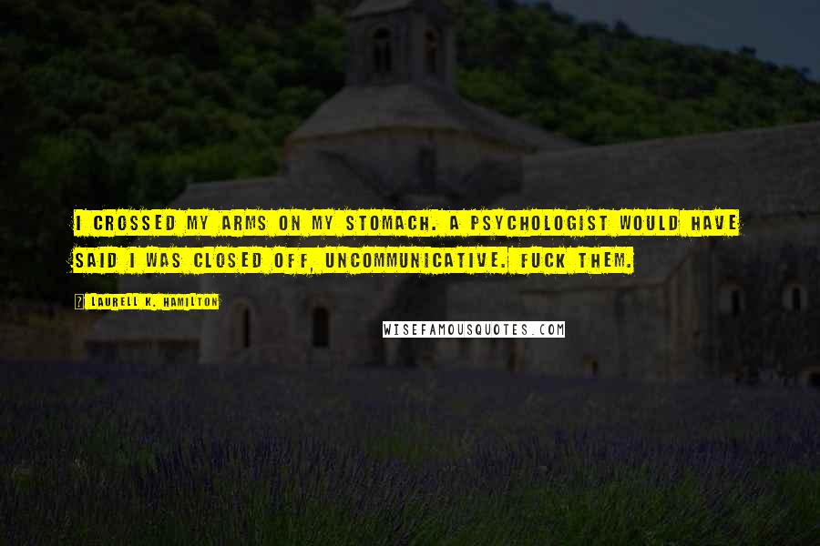 Laurell K. Hamilton Quotes: I crossed my arms on my stomach. A psychologist would have said I was closed off, uncommunicative. Fuck them.