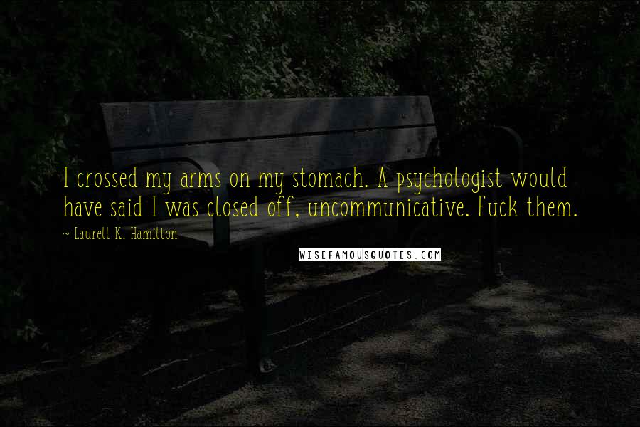Laurell K. Hamilton Quotes: I crossed my arms on my stomach. A psychologist would have said I was closed off, uncommunicative. Fuck them.