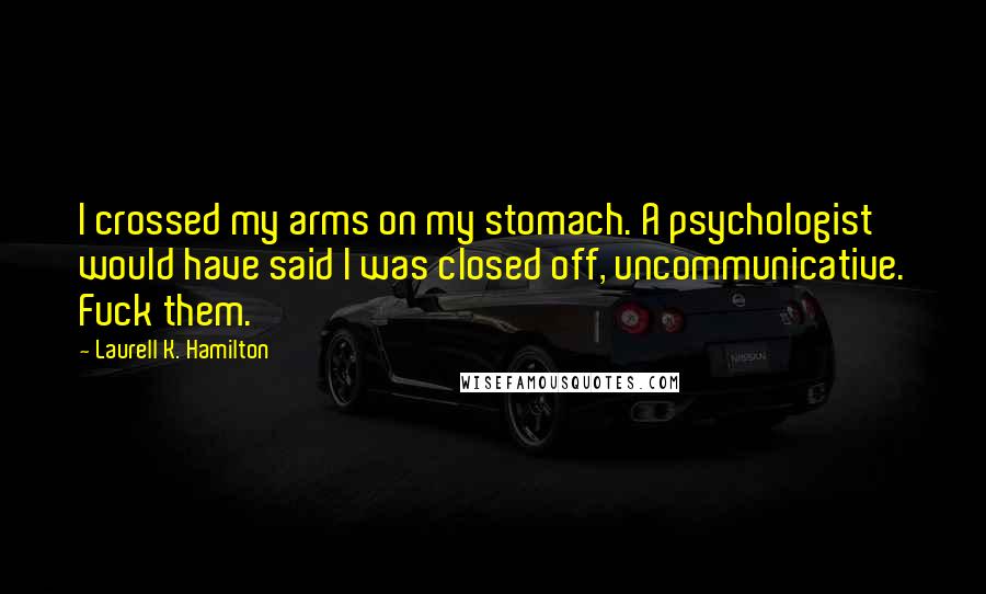 Laurell K. Hamilton Quotes: I crossed my arms on my stomach. A psychologist would have said I was closed off, uncommunicative. Fuck them.