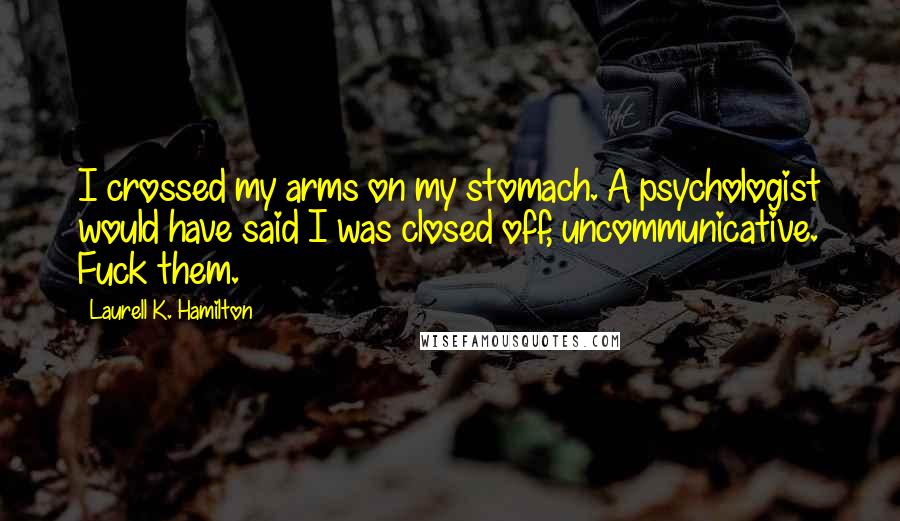 Laurell K. Hamilton Quotes: I crossed my arms on my stomach. A psychologist would have said I was closed off, uncommunicative. Fuck them.