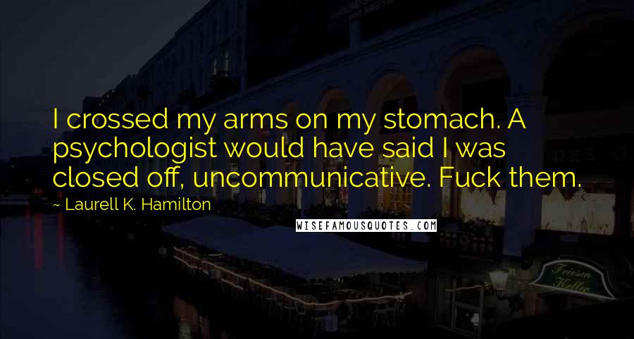 Laurell K. Hamilton Quotes: I crossed my arms on my stomach. A psychologist would have said I was closed off, uncommunicative. Fuck them.