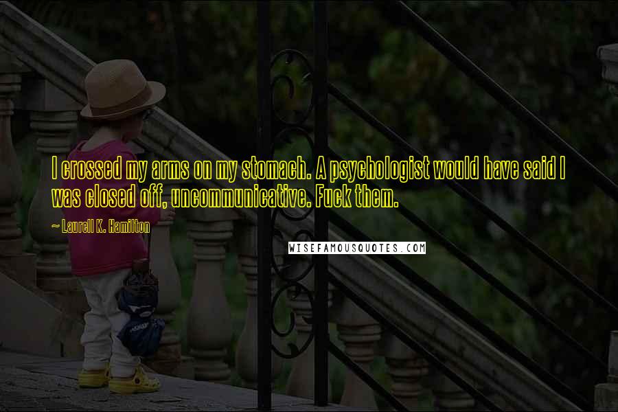 Laurell K. Hamilton Quotes: I crossed my arms on my stomach. A psychologist would have said I was closed off, uncommunicative. Fuck them.