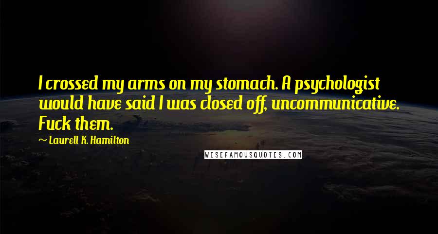 Laurell K. Hamilton Quotes: I crossed my arms on my stomach. A psychologist would have said I was closed off, uncommunicative. Fuck them.