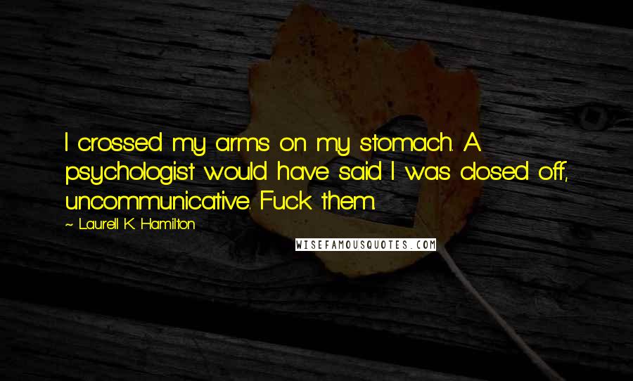 Laurell K. Hamilton Quotes: I crossed my arms on my stomach. A psychologist would have said I was closed off, uncommunicative. Fuck them.