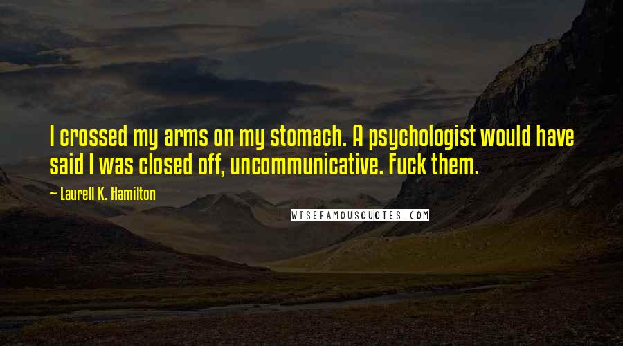 Laurell K. Hamilton Quotes: I crossed my arms on my stomach. A psychologist would have said I was closed off, uncommunicative. Fuck them.