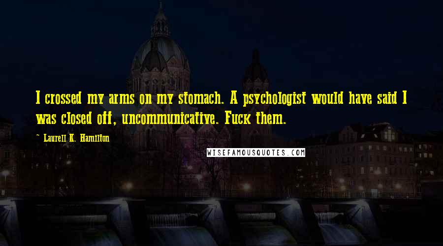 Laurell K. Hamilton Quotes: I crossed my arms on my stomach. A psychologist would have said I was closed off, uncommunicative. Fuck them.