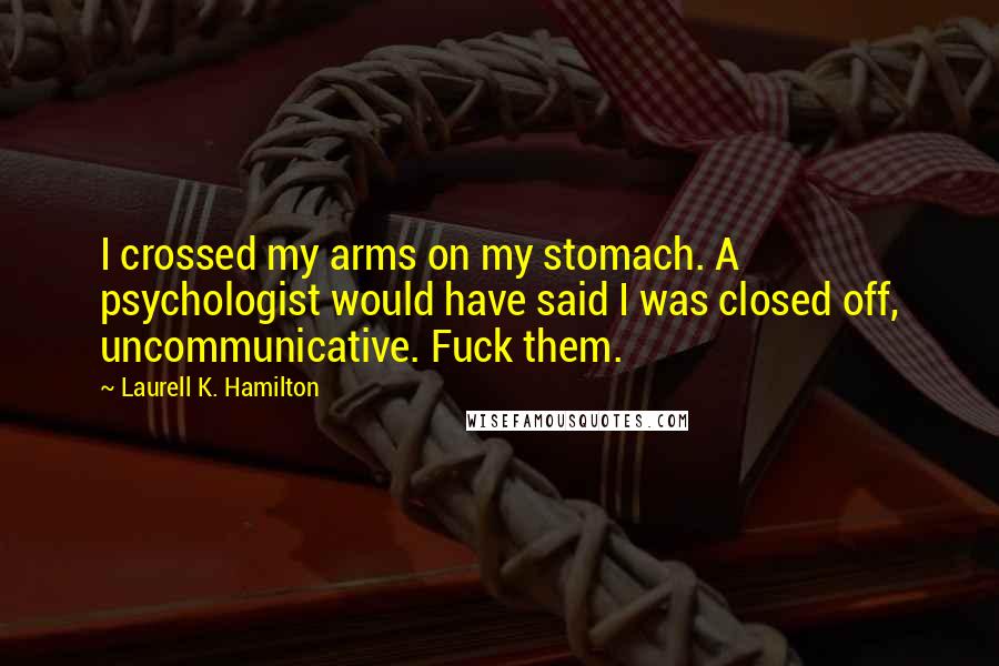 Laurell K. Hamilton Quotes: I crossed my arms on my stomach. A psychologist would have said I was closed off, uncommunicative. Fuck them.