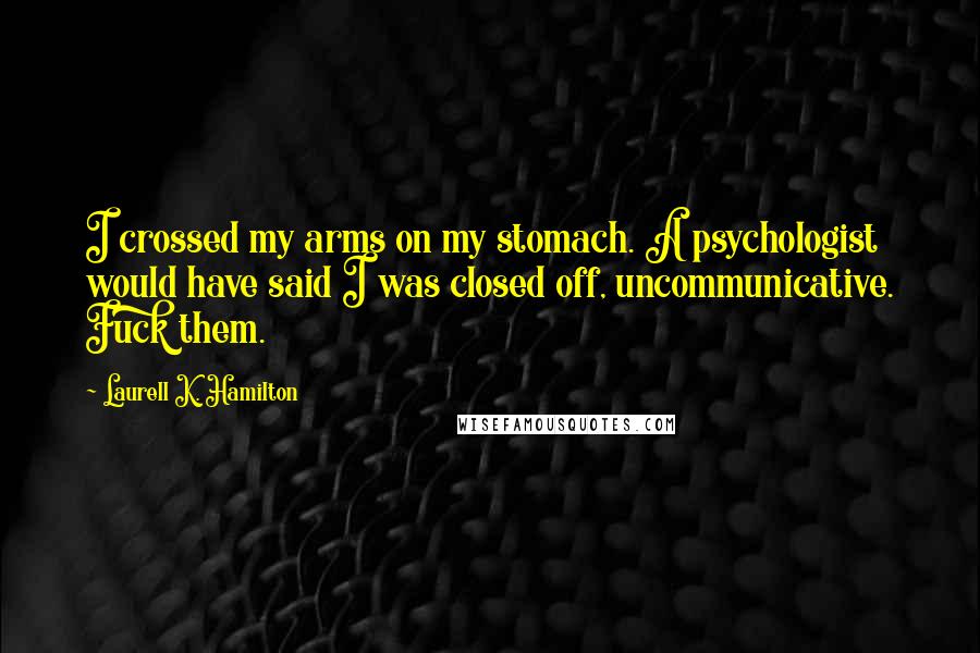Laurell K. Hamilton Quotes: I crossed my arms on my stomach. A psychologist would have said I was closed off, uncommunicative. Fuck them.