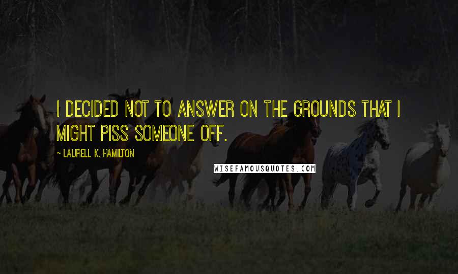 Laurell K. Hamilton Quotes: I decided not to answer on the grounds that I might piss someone off.