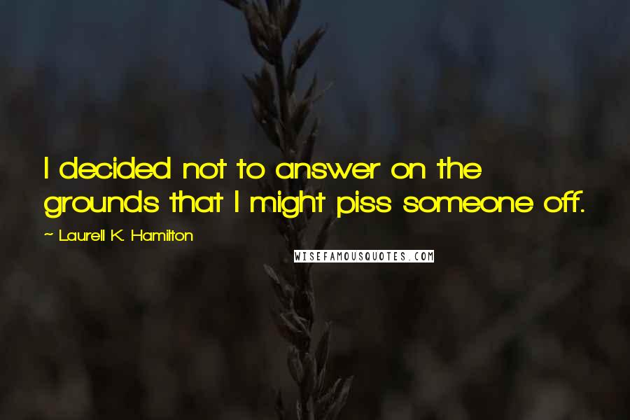 Laurell K. Hamilton Quotes: I decided not to answer on the grounds that I might piss someone off.