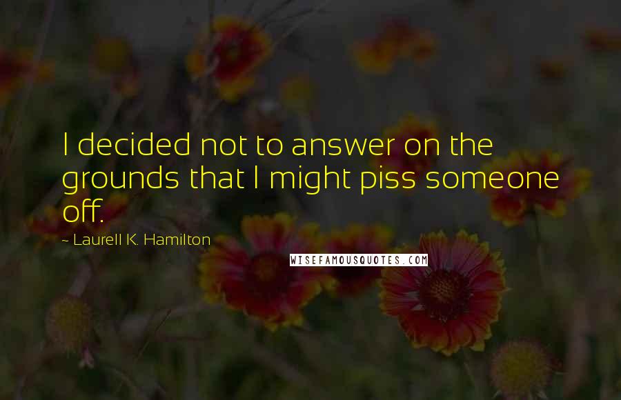 Laurell K. Hamilton Quotes: I decided not to answer on the grounds that I might piss someone off.