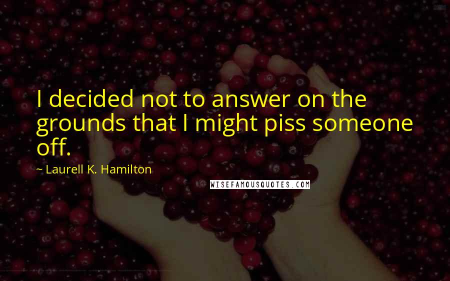 Laurell K. Hamilton Quotes: I decided not to answer on the grounds that I might piss someone off.