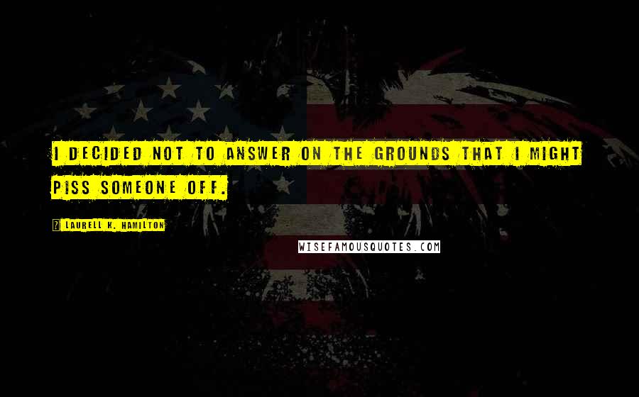 Laurell K. Hamilton Quotes: I decided not to answer on the grounds that I might piss someone off.