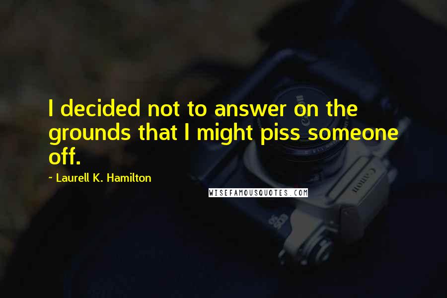 Laurell K. Hamilton Quotes: I decided not to answer on the grounds that I might piss someone off.