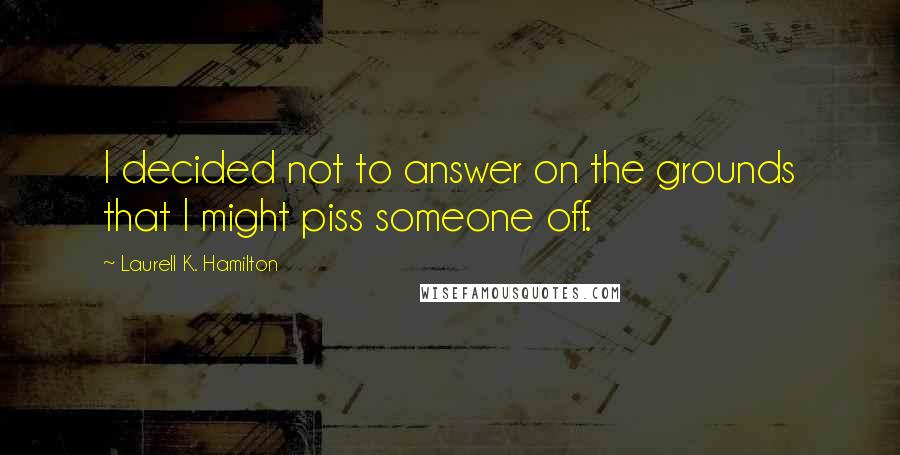 Laurell K. Hamilton Quotes: I decided not to answer on the grounds that I might piss someone off.