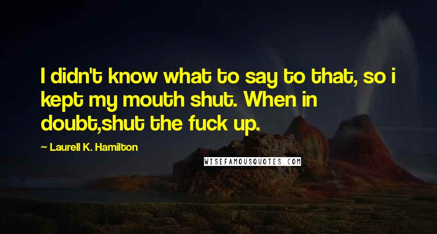 Laurell K. Hamilton Quotes: I didn't know what to say to that, so i kept my mouth shut. When in doubt,shut the fuck up.