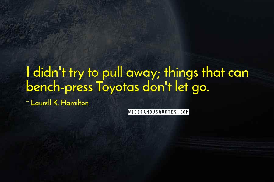 Laurell K. Hamilton Quotes: I didn't try to pull away; things that can bench-press Toyotas don't let go.