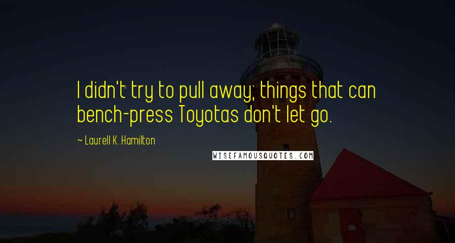 Laurell K. Hamilton Quotes: I didn't try to pull away; things that can bench-press Toyotas don't let go.