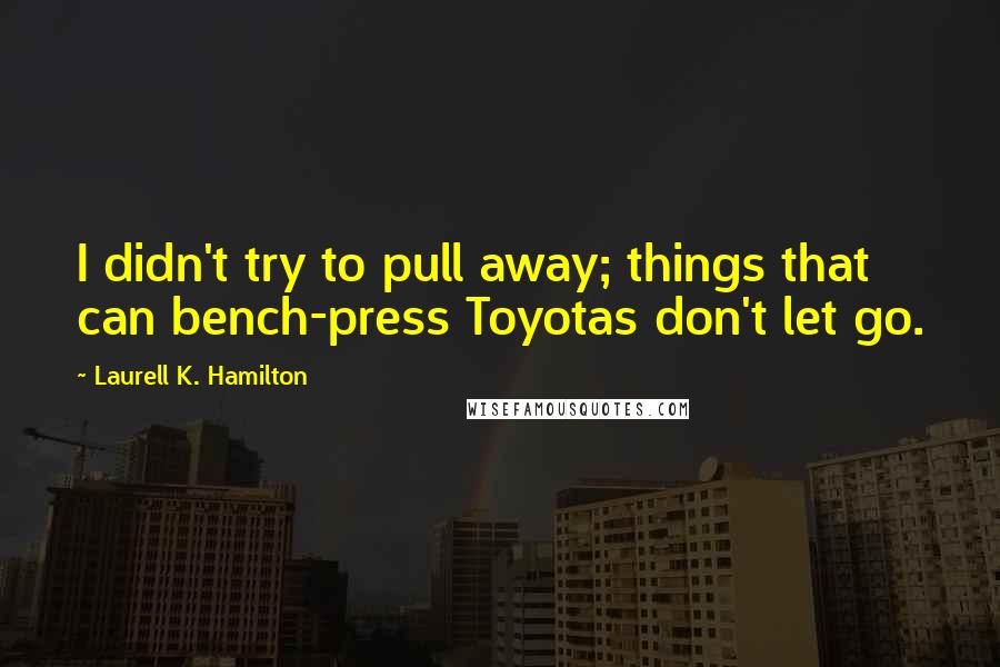 Laurell K. Hamilton Quotes: I didn't try to pull away; things that can bench-press Toyotas don't let go.