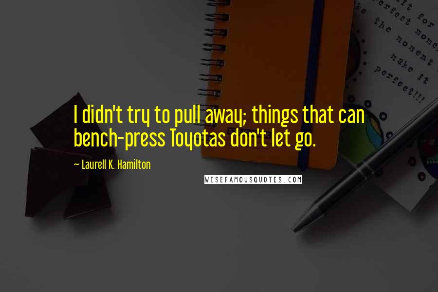 Laurell K. Hamilton Quotes: I didn't try to pull away; things that can bench-press Toyotas don't let go.