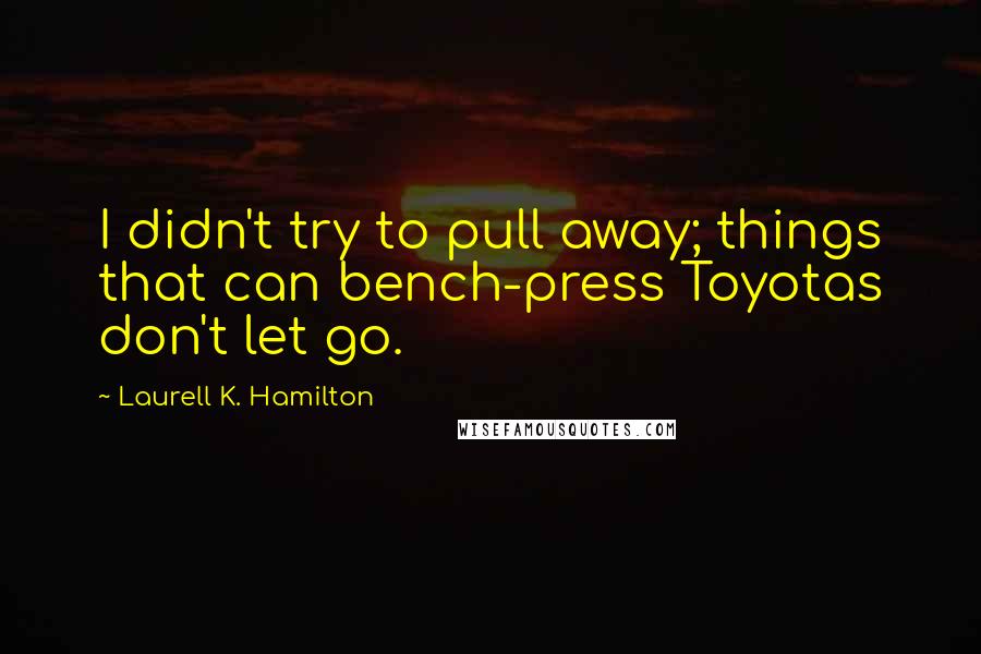 Laurell K. Hamilton Quotes: I didn't try to pull away; things that can bench-press Toyotas don't let go.