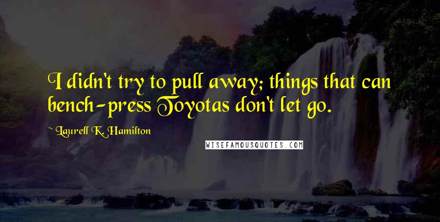 Laurell K. Hamilton Quotes: I didn't try to pull away; things that can bench-press Toyotas don't let go.