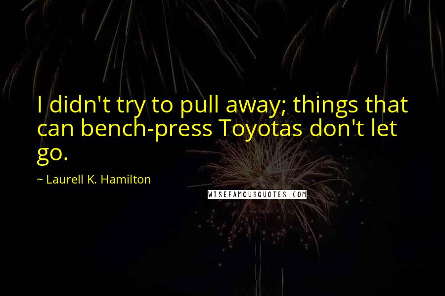 Laurell K. Hamilton Quotes: I didn't try to pull away; things that can bench-press Toyotas don't let go.