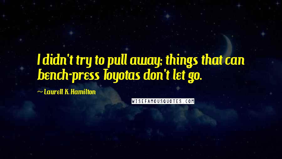 Laurell K. Hamilton Quotes: I didn't try to pull away; things that can bench-press Toyotas don't let go.