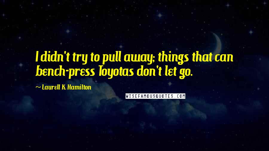 Laurell K. Hamilton Quotes: I didn't try to pull away; things that can bench-press Toyotas don't let go.