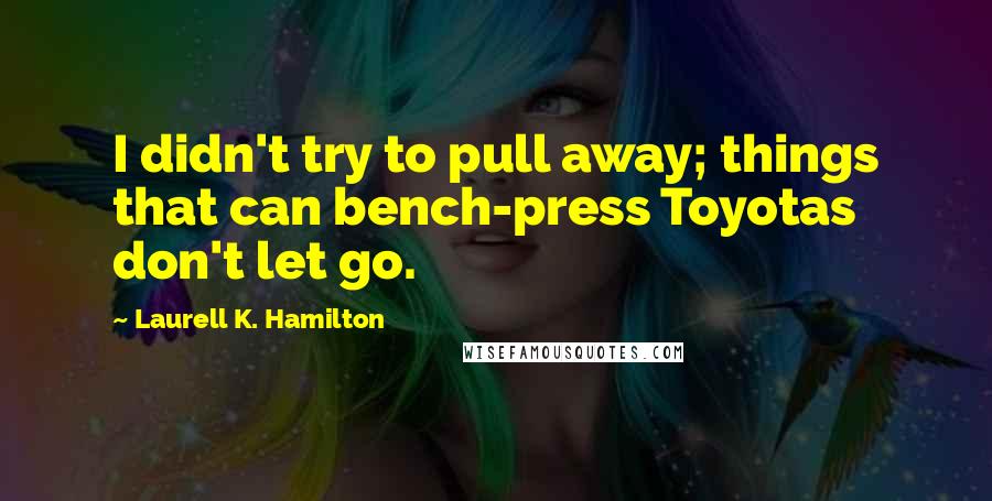 Laurell K. Hamilton Quotes: I didn't try to pull away; things that can bench-press Toyotas don't let go.