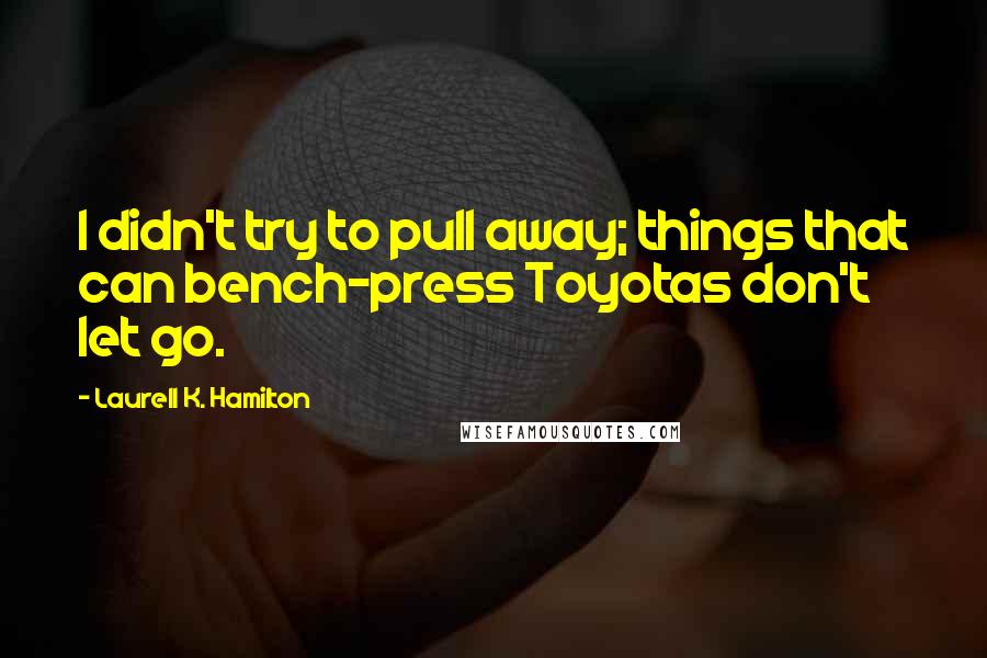 Laurell K. Hamilton Quotes: I didn't try to pull away; things that can bench-press Toyotas don't let go.