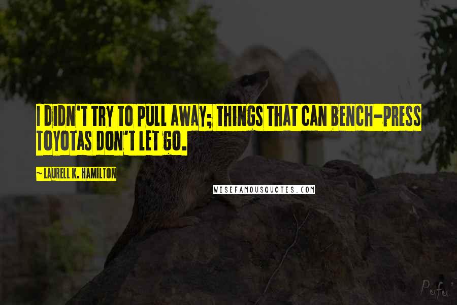 Laurell K. Hamilton Quotes: I didn't try to pull away; things that can bench-press Toyotas don't let go.